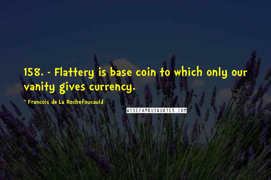 Francois De La Rochefoucauld Quotes: 158. - Flattery is base coin to which only our vanity gives currency.