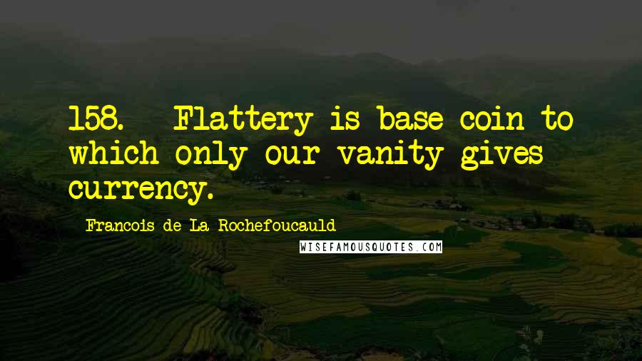 Francois De La Rochefoucauld Quotes: 158. - Flattery is base coin to which only our vanity gives currency.