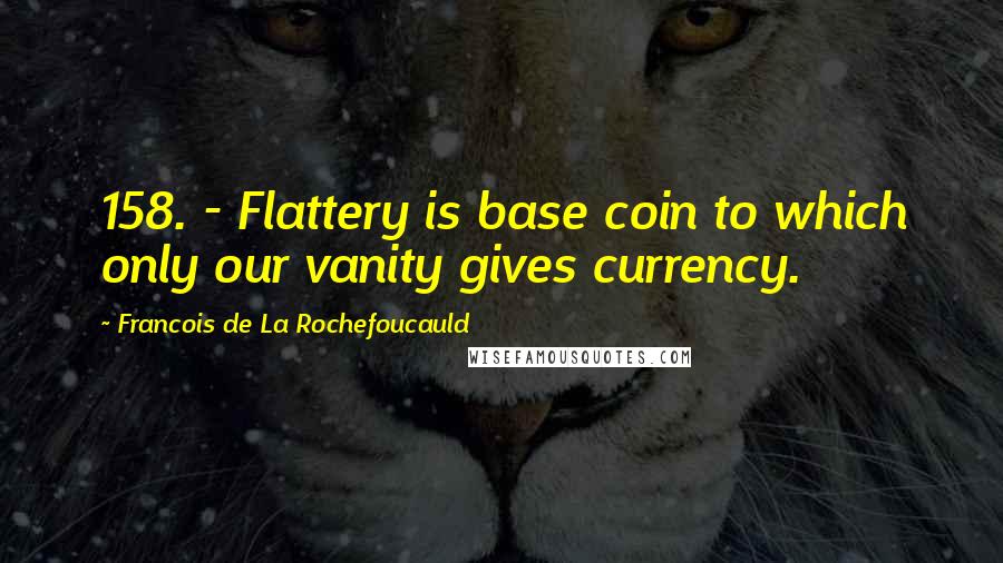 Francois De La Rochefoucauld Quotes: 158. - Flattery is base coin to which only our vanity gives currency.