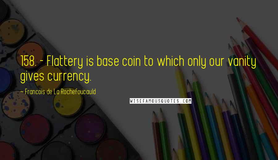 Francois De La Rochefoucauld Quotes: 158. - Flattery is base coin to which only our vanity gives currency.