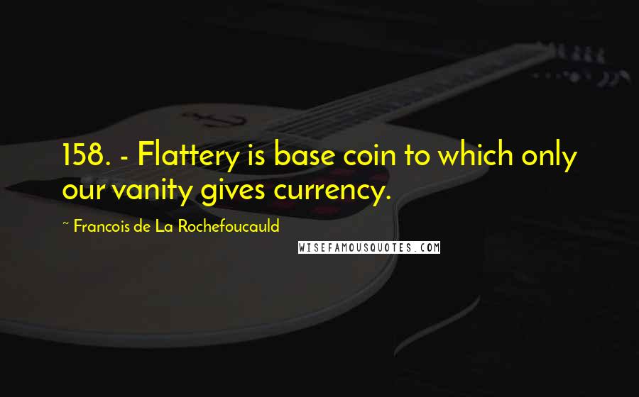 Francois De La Rochefoucauld Quotes: 158. - Flattery is base coin to which only our vanity gives currency.