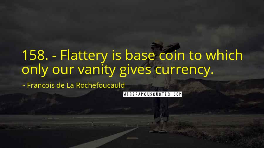 Francois De La Rochefoucauld Quotes: 158. - Flattery is base coin to which only our vanity gives currency.