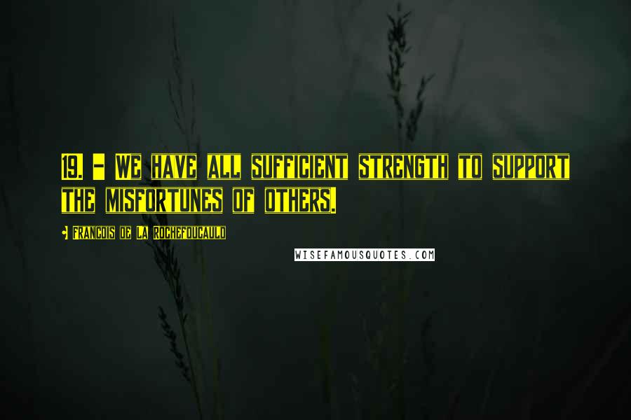 Francois De La Rochefoucauld Quotes: 19. - We have all sufficient strength to support the misfortunes of others.