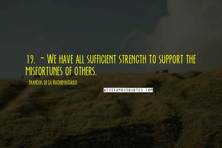 Francois De La Rochefoucauld Quotes: 19. - We have all sufficient strength to support the misfortunes of others.