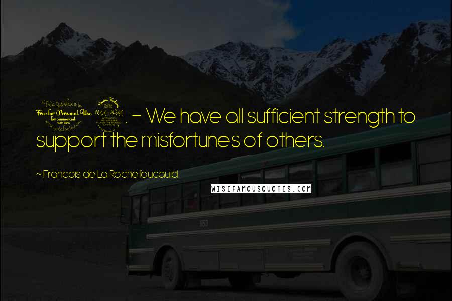 Francois De La Rochefoucauld Quotes: 19. - We have all sufficient strength to support the misfortunes of others.