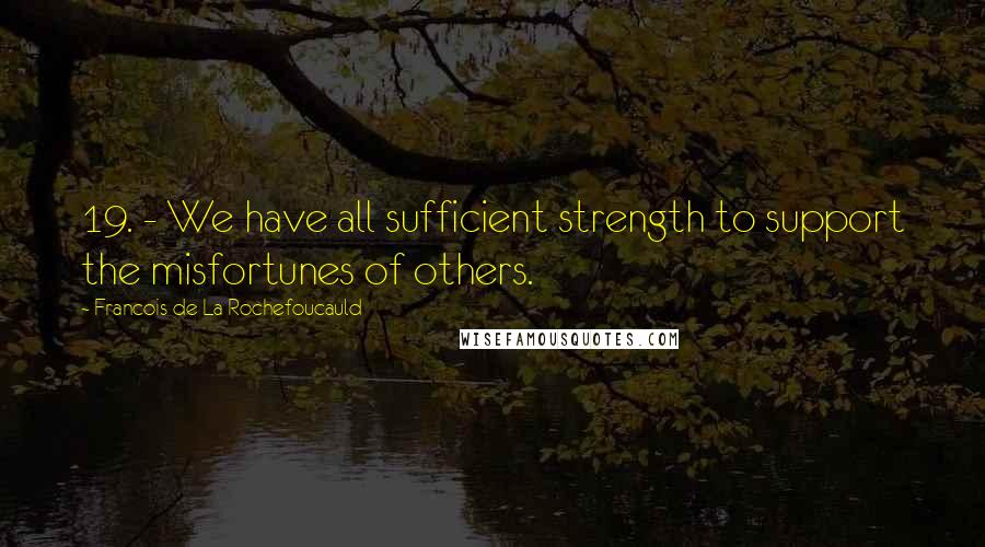 Francois De La Rochefoucauld Quotes: 19. - We have all sufficient strength to support the misfortunes of others.