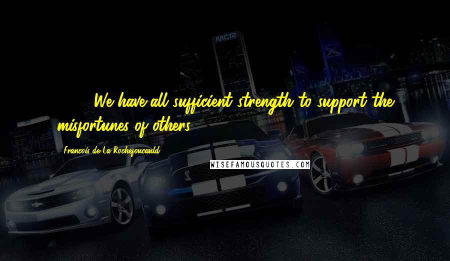 Francois De La Rochefoucauld Quotes: 19. - We have all sufficient strength to support the misfortunes of others.