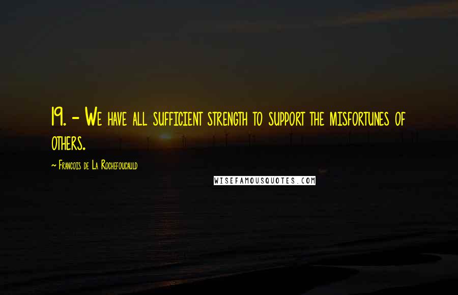 Francois De La Rochefoucauld Quotes: 19. - We have all sufficient strength to support the misfortunes of others.