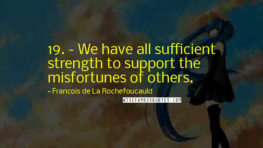 Francois De La Rochefoucauld Quotes: 19. - We have all sufficient strength to support the misfortunes of others.