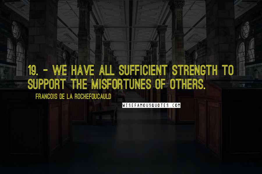 Francois De La Rochefoucauld Quotes: 19. - We have all sufficient strength to support the misfortunes of others.