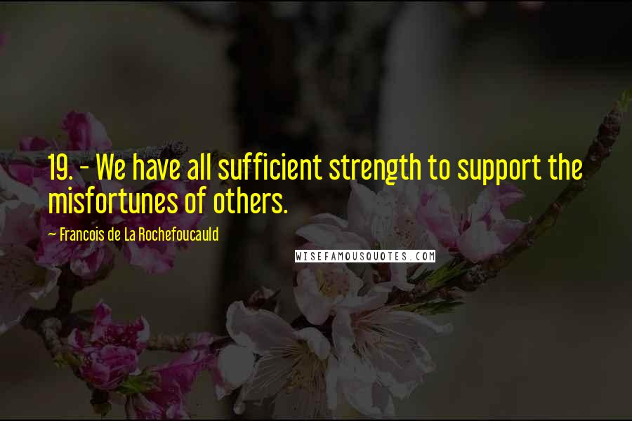 Francois De La Rochefoucauld Quotes: 19. - We have all sufficient strength to support the misfortunes of others.