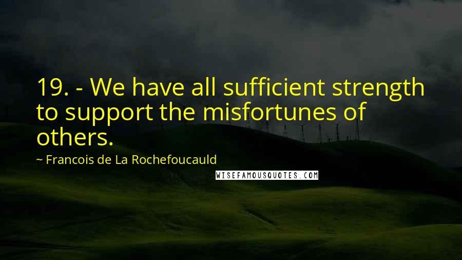 Francois De La Rochefoucauld Quotes: 19. - We have all sufficient strength to support the misfortunes of others.