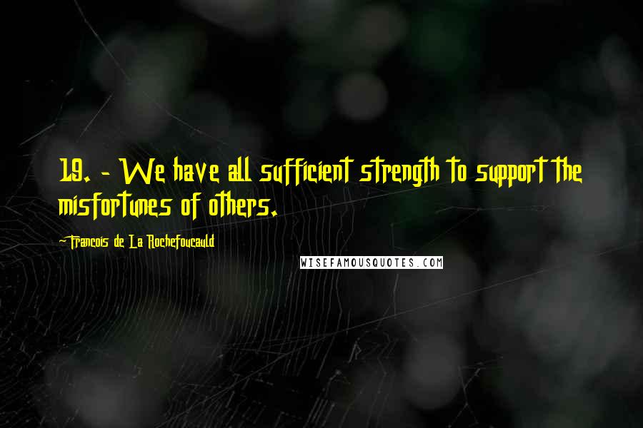 Francois De La Rochefoucauld Quotes: 19. - We have all sufficient strength to support the misfortunes of others.