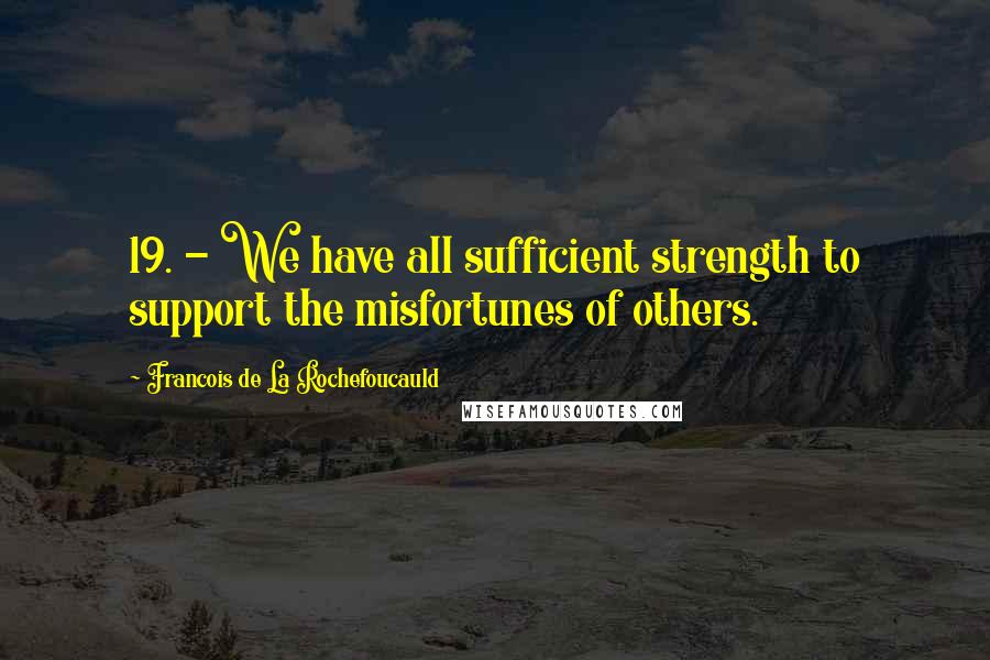 Francois De La Rochefoucauld Quotes: 19. - We have all sufficient strength to support the misfortunes of others.