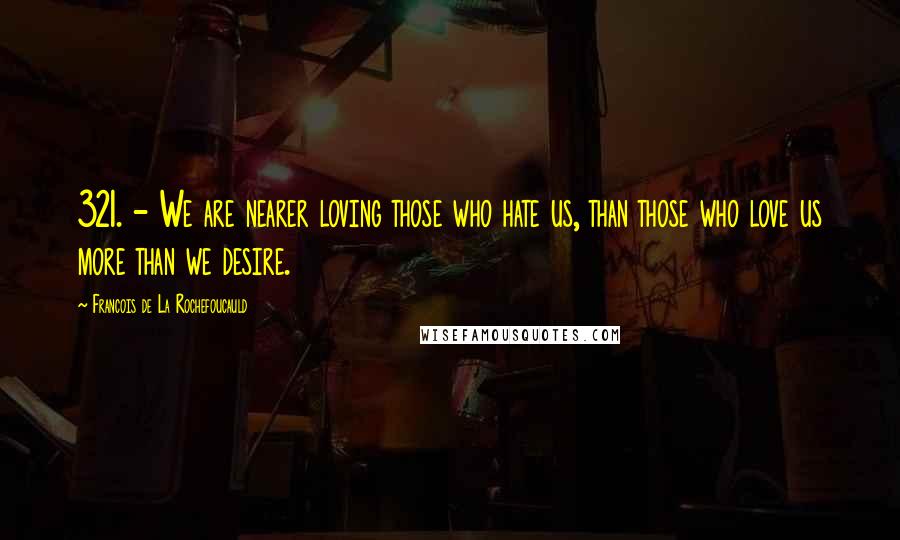 Francois De La Rochefoucauld Quotes: 321. - We are nearer loving those who hate us, than those who love us more than we desire.