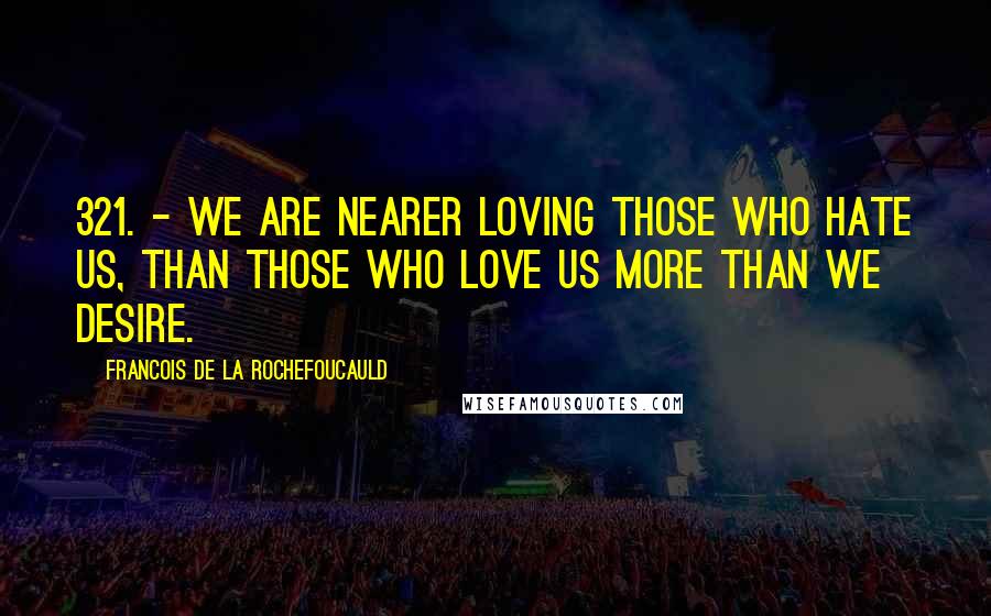 Francois De La Rochefoucauld Quotes: 321. - We are nearer loving those who hate us, than those who love us more than we desire.