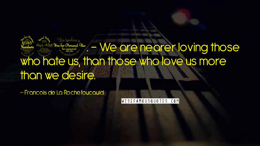 Francois De La Rochefoucauld Quotes: 321. - We are nearer loving those who hate us, than those who love us more than we desire.