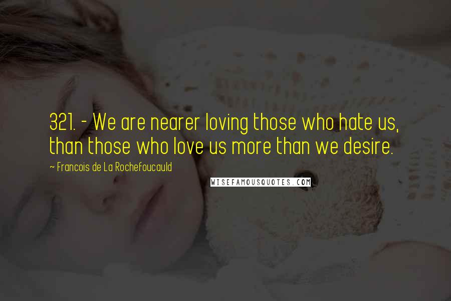 Francois De La Rochefoucauld Quotes: 321. - We are nearer loving those who hate us, than those who love us more than we desire.
