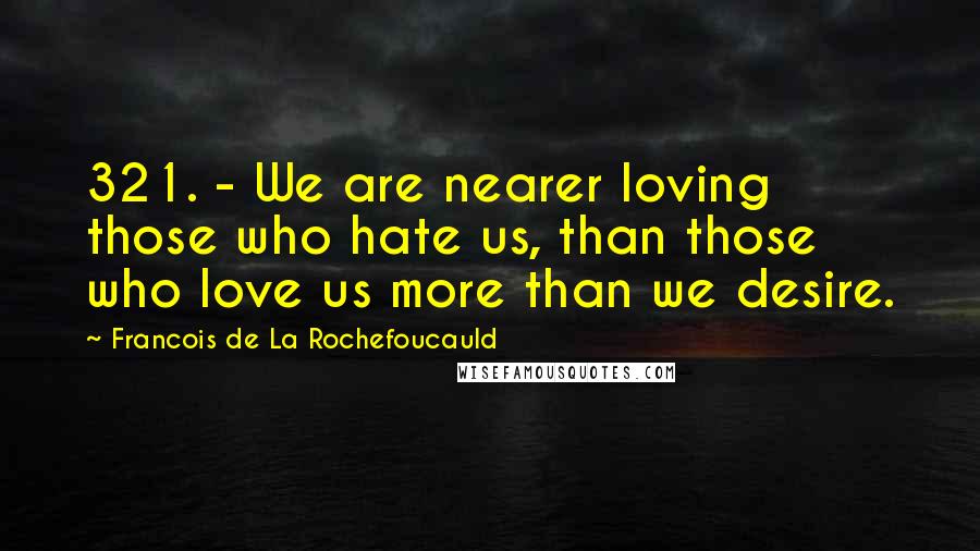 Francois De La Rochefoucauld Quotes: 321. - We are nearer loving those who hate us, than those who love us more than we desire.