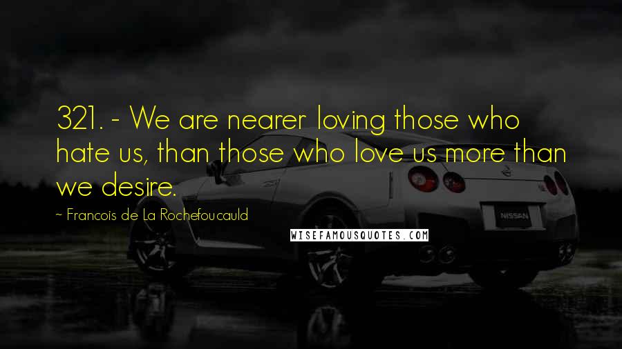 Francois De La Rochefoucauld Quotes: 321. - We are nearer loving those who hate us, than those who love us more than we desire.