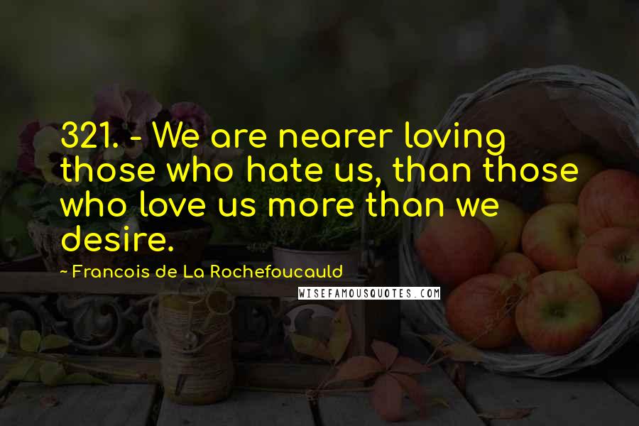 Francois De La Rochefoucauld Quotes: 321. - We are nearer loving those who hate us, than those who love us more than we desire.