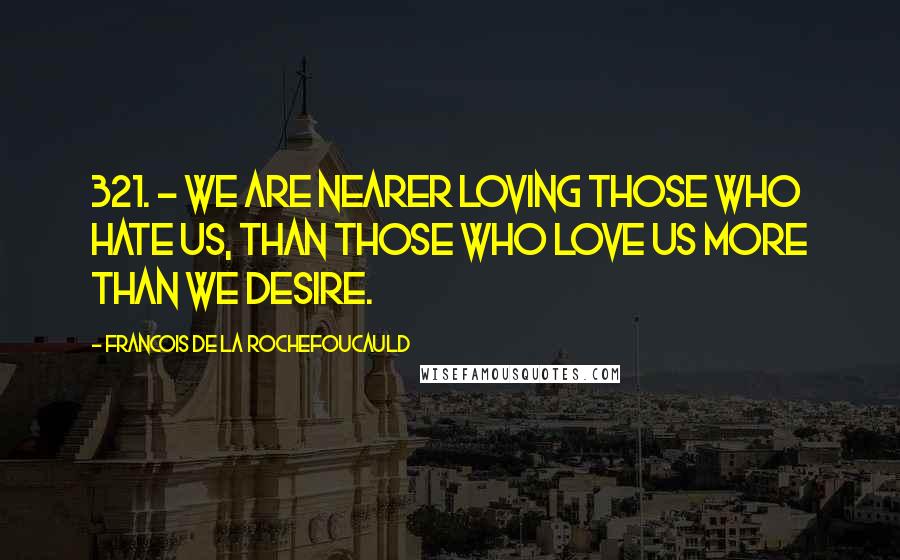 Francois De La Rochefoucauld Quotes: 321. - We are nearer loving those who hate us, than those who love us more than we desire.