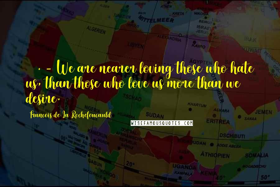 Francois De La Rochefoucauld Quotes: 321. - We are nearer loving those who hate us, than those who love us more than we desire.