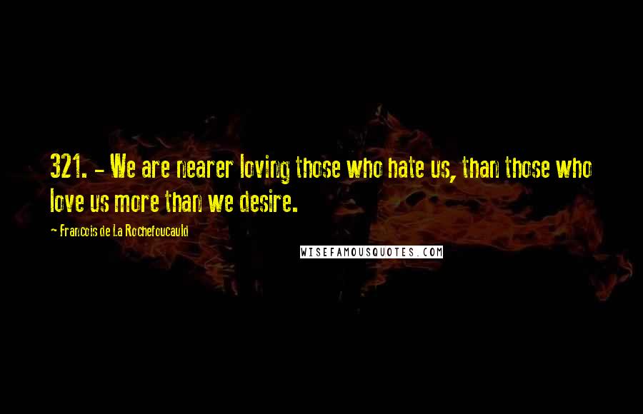 Francois De La Rochefoucauld Quotes: 321. - We are nearer loving those who hate us, than those who love us more than we desire.