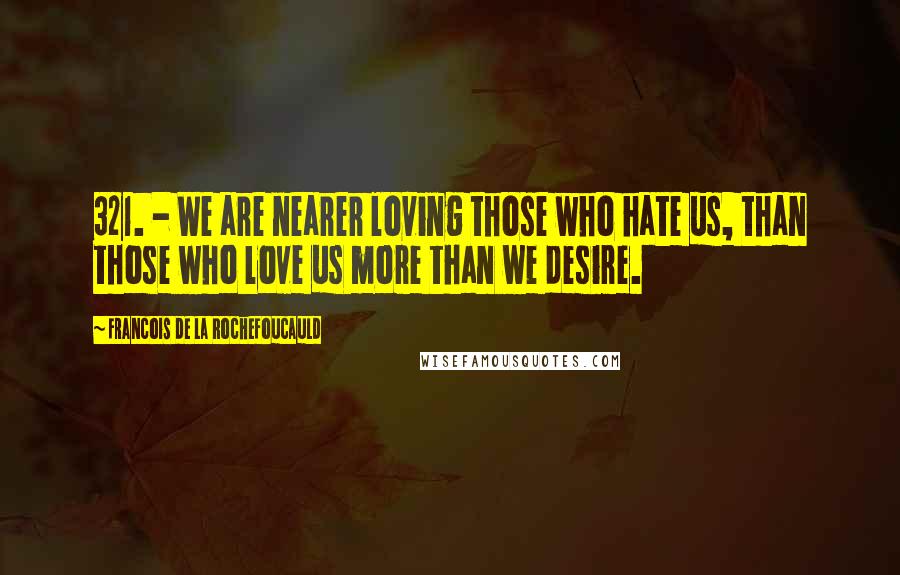 Francois De La Rochefoucauld Quotes: 321. - We are nearer loving those who hate us, than those who love us more than we desire.