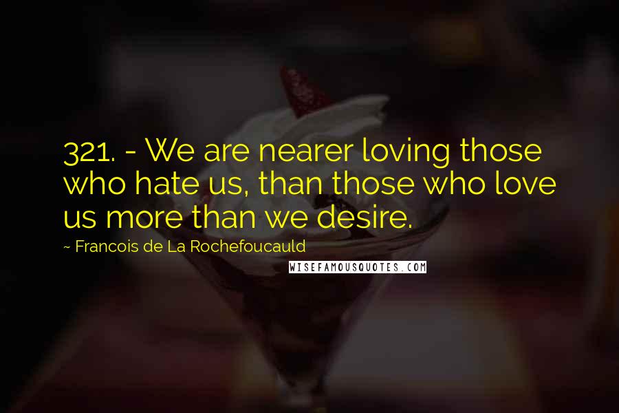 Francois De La Rochefoucauld Quotes: 321. - We are nearer loving those who hate us, than those who love us more than we desire.