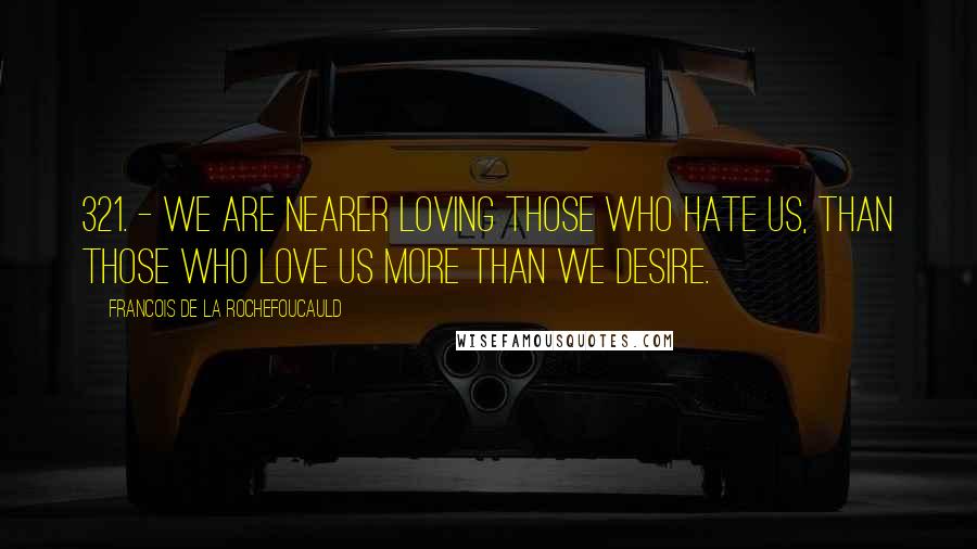 Francois De La Rochefoucauld Quotes: 321. - We are nearer loving those who hate us, than those who love us more than we desire.