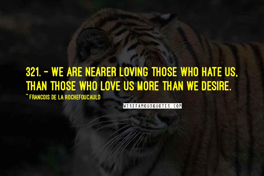 Francois De La Rochefoucauld Quotes: 321. - We are nearer loving those who hate us, than those who love us more than we desire.