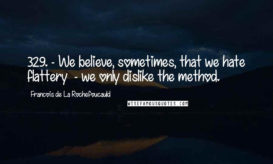 Francois De La Rochefoucauld Quotes: 329. - We believe, sometimes, that we hate flattery - we only dislike the method.