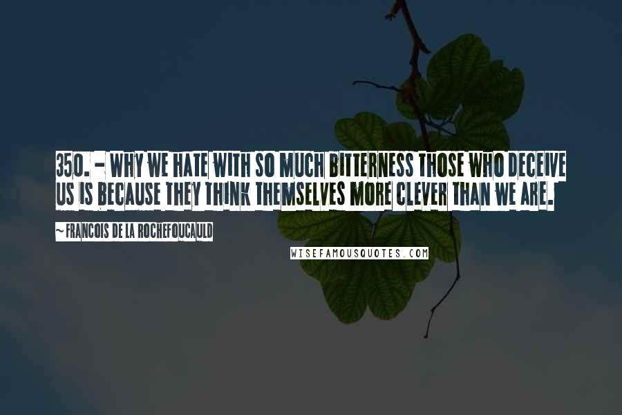 Francois De La Rochefoucauld Quotes: 350. - Why we hate with so much bitterness those who deceive us is because they think themselves more clever than we are.