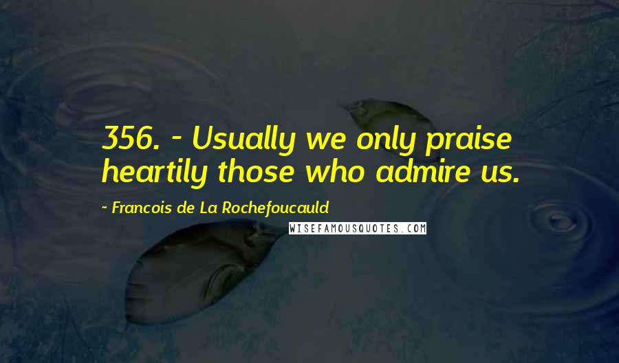 Francois De La Rochefoucauld Quotes: 356. - Usually we only praise heartily those who admire us.