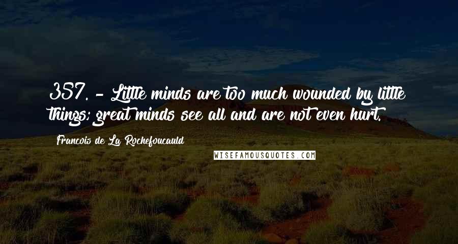 Francois De La Rochefoucauld Quotes: 357. - Little minds are too much wounded by little things; great minds see all and are not even hurt.