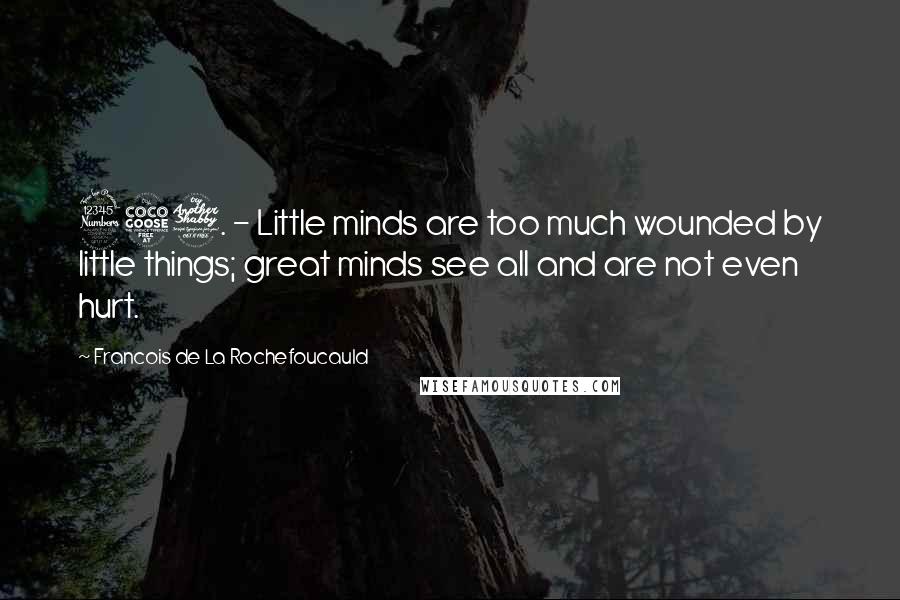 Francois De La Rochefoucauld Quotes: 357. - Little minds are too much wounded by little things; great minds see all and are not even hurt.