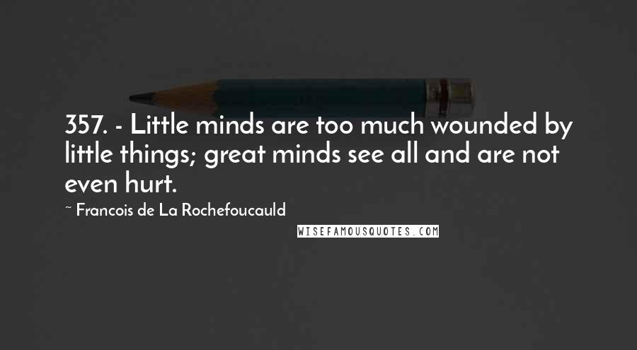 Francois De La Rochefoucauld Quotes: 357. - Little minds are too much wounded by little things; great minds see all and are not even hurt.