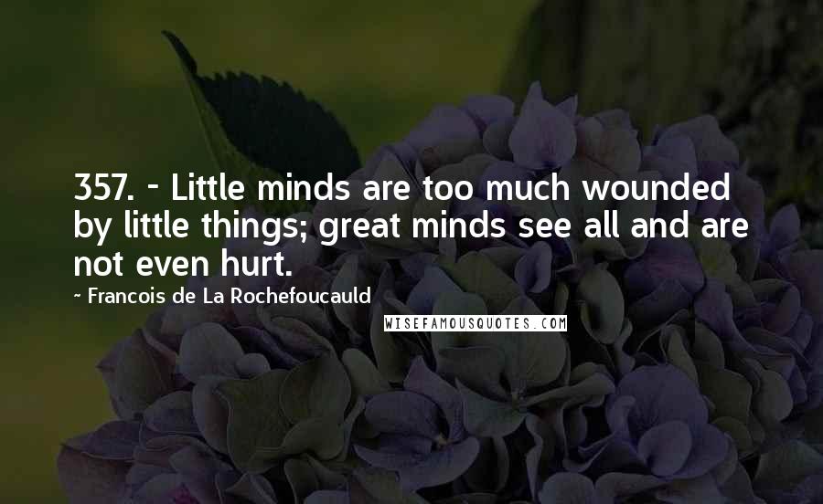 Francois De La Rochefoucauld Quotes: 357. - Little minds are too much wounded by little things; great minds see all and are not even hurt.