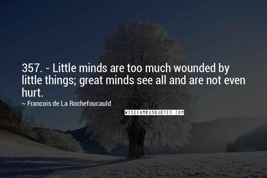 Francois De La Rochefoucauld Quotes: 357. - Little minds are too much wounded by little things; great minds see all and are not even hurt.