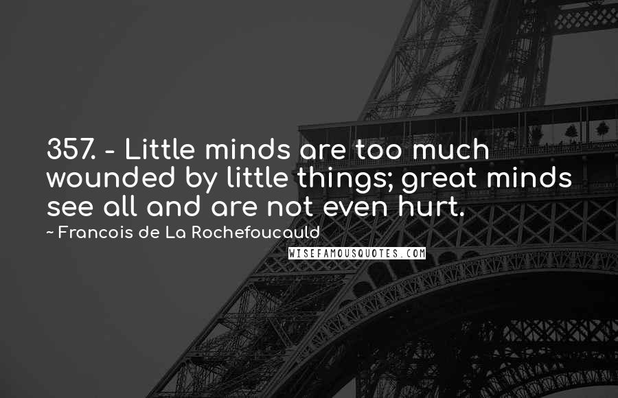 Francois De La Rochefoucauld Quotes: 357. - Little minds are too much wounded by little things; great minds see all and are not even hurt.