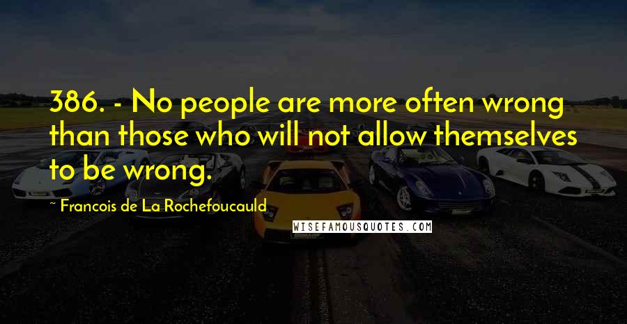 Francois De La Rochefoucauld Quotes: 386. - No people are more often wrong than those who will not allow themselves to be wrong.