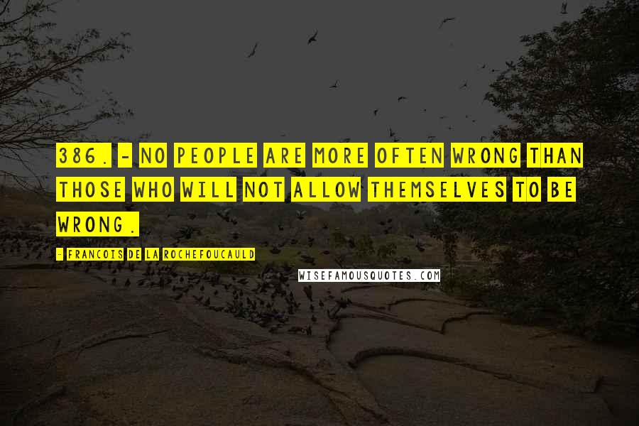 Francois De La Rochefoucauld Quotes: 386. - No people are more often wrong than those who will not allow themselves to be wrong.