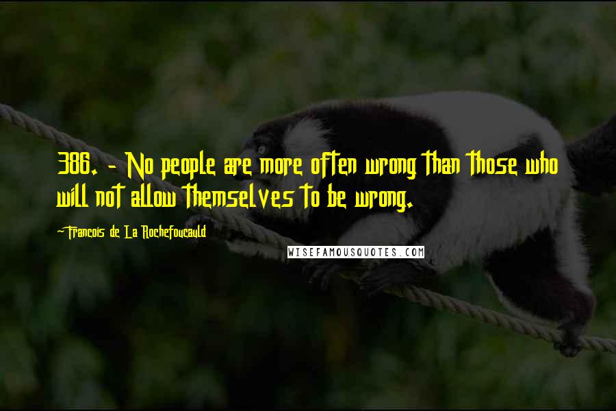 Francois De La Rochefoucauld Quotes: 386. - No people are more often wrong than those who will not allow themselves to be wrong.