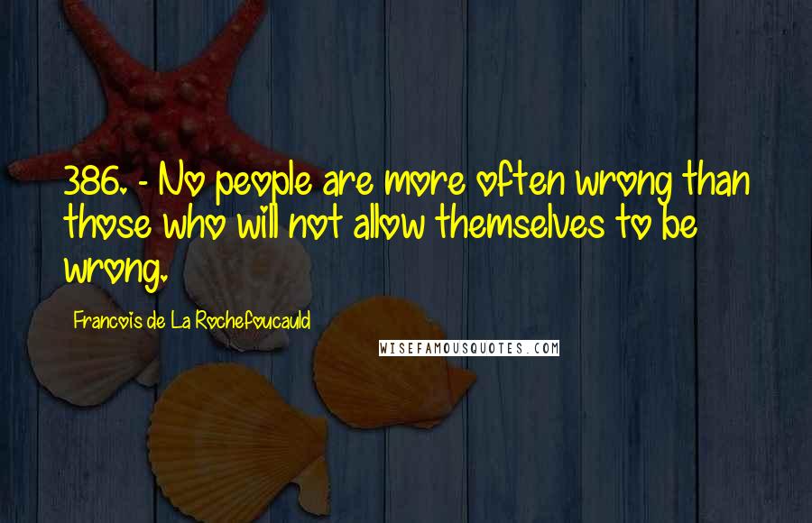 Francois De La Rochefoucauld Quotes: 386. - No people are more often wrong than those who will not allow themselves to be wrong.