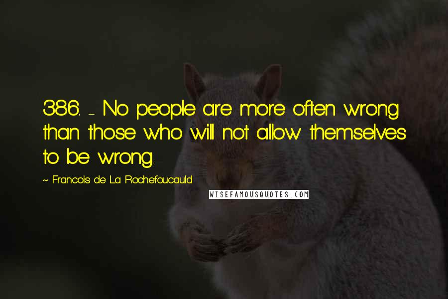 Francois De La Rochefoucauld Quotes: 386. - No people are more often wrong than those who will not allow themselves to be wrong.