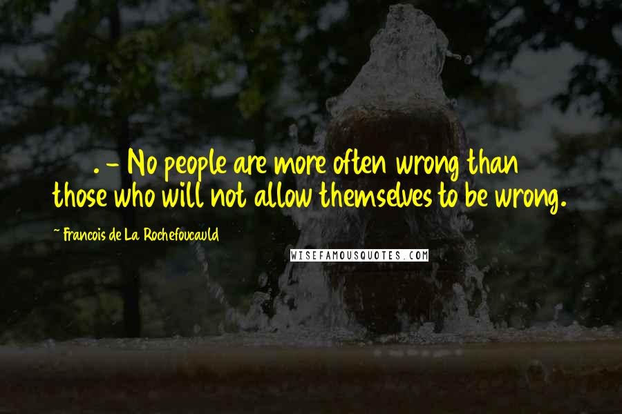 Francois De La Rochefoucauld Quotes: 386. - No people are more often wrong than those who will not allow themselves to be wrong.