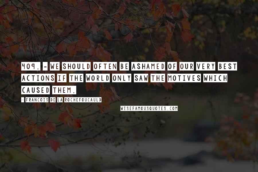 Francois De La Rochefoucauld Quotes: 409. - We should often be ashamed of our very best actions if the world only saw the motives which caused them.