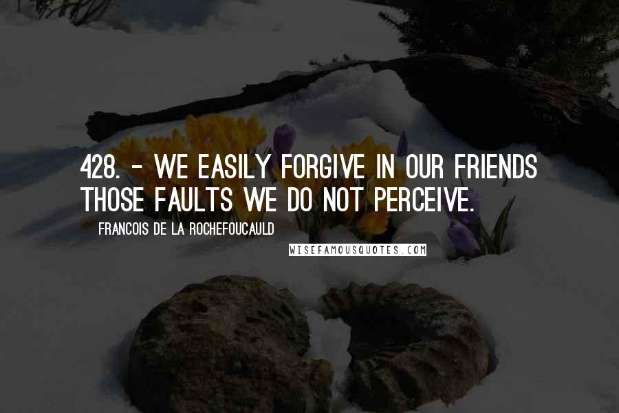 Francois De La Rochefoucauld Quotes: 428. - We easily forgive in our friends those faults we do not perceive.