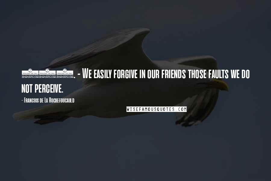 Francois De La Rochefoucauld Quotes: 428. - We easily forgive in our friends those faults we do not perceive.